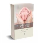زندگی از آغاز: دائره المعارف جامع فرزندپروری – جلد اول - لیلا افضلی ـ محمدرضا جباری - بینش نو